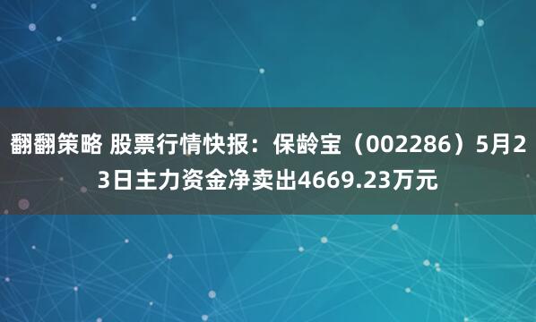 翻翻策略 股票行情快报：保龄宝（002286）5月23日主力资金净卖出4669.23万元