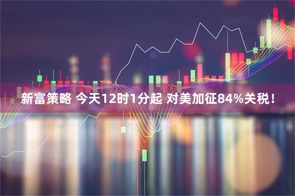 新富策略 今天12时1分起 对美加征84%关税！