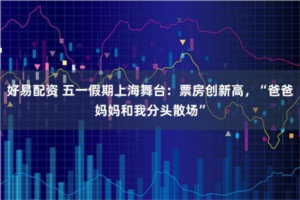 好易配资 五一假期上海舞台：票房创新高，“爸爸妈妈和我分头散场”