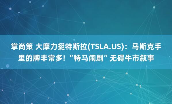 掌尚策 大摩力挺特斯拉(TSLA.US)：马斯克手里的牌非常多! “特马闹剧”无碍牛市叙事