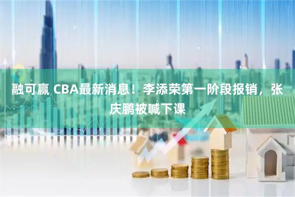 融可赢 CBA最新消息！李添荣第一阶段报销，张庆鹏被喊下课