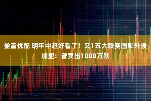 盈富优配 明年中超好看了！又1五大联赛国脚外援加盟：曾卖出1000万欧