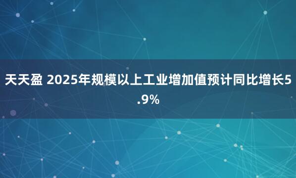 天天盈 2025年规模以上工业增加值预计同比增长5.9%