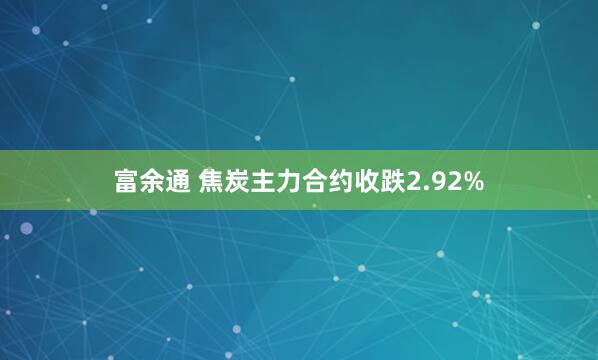 富余通 焦炭主力合约收跌2.92%