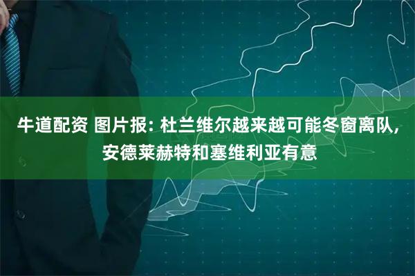 牛道配资 图片报: 杜兰维尔越来越可能冬窗离队, 安德莱赫特和塞维利亚有意