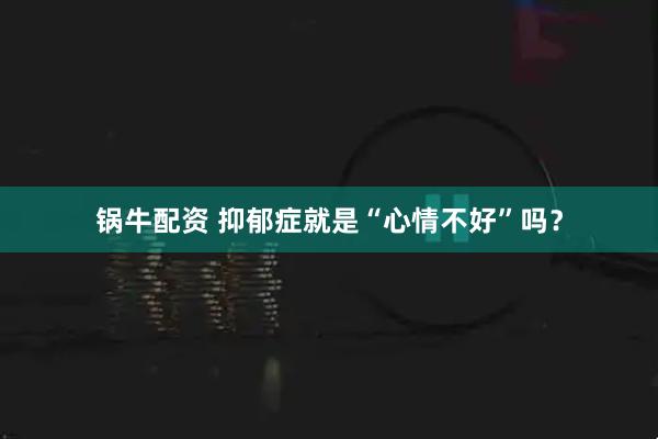 锅牛配资 抑郁症就是“心情不好”吗？