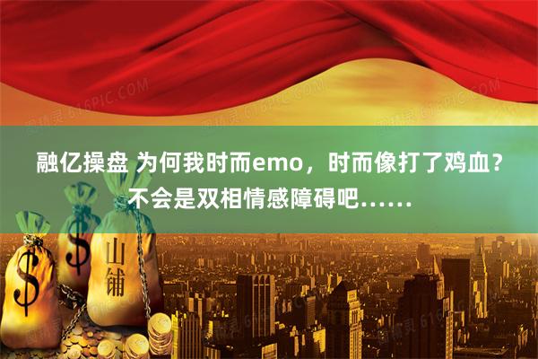 融亿操盘 为何我时而emo，时而像打了鸡血？不会是双相情感障碍吧……