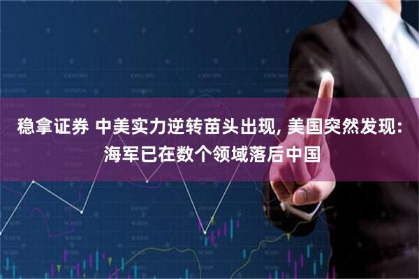 稳拿证券 中美实力逆转苗头出现, 美国突然发现: 海军已在数个领域落后中国