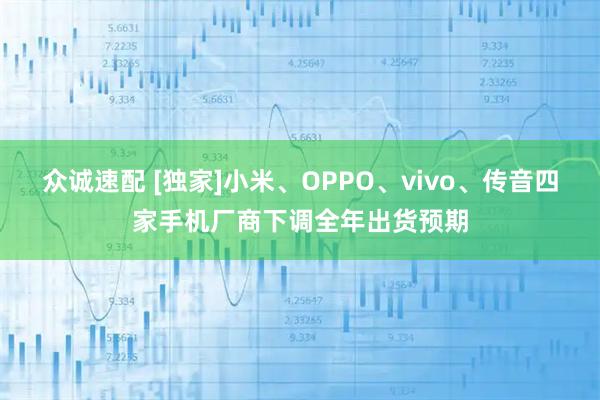 众诚速配 [独家]小米、OPPO、vivo、传音四家手机厂商下调全年出货预期
