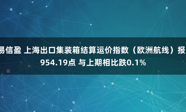 易信盈 上海出口集装箱结算运价指数（欧洲航线）报1954.19点 与上期相比跌0.1%