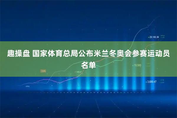 趣操盘 国家体育总局公布米兰冬奥会参赛运动员名单