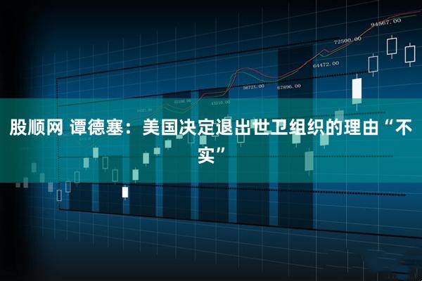 股顺网 谭德塞：美国决定退出世卫组织的理由“不实”