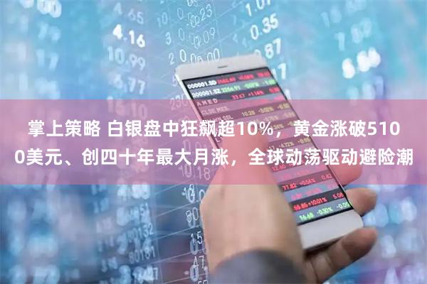 掌上策略 白银盘中狂飙超10%，黄金涨破5100美元、创四十年最大月涨，全球动荡驱动避险潮