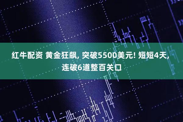 红牛配资 黄金狂飙, 突破5500美元! 短短4天, 连破6道整百关口