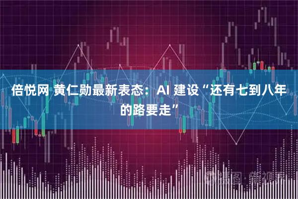 倍悦网 黄仁勋最新表态：AI 建设“还有七到八年的路要走”