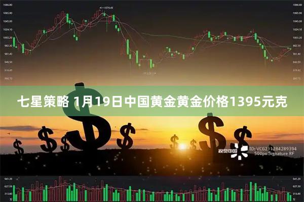 七星策略 1月19日中国黄金黄金价格1395元克