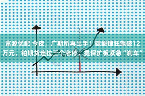 富源优配 今夜，广期所再出手！碳酸锂狂飙破12万元，铂期货连拉三个涨停，提保扩板紧急“刹车”