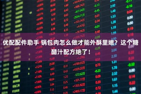 优配配件助手 锅包肉怎么做才能外酥里嫩？这个糖醋汁配方绝了！