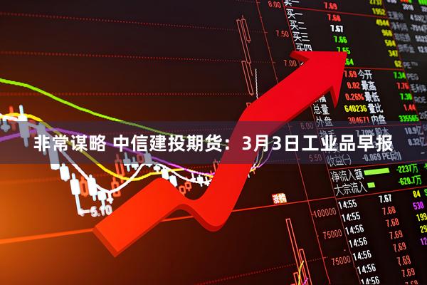 非常谋略 中信建投期货：3月3日工业品早报