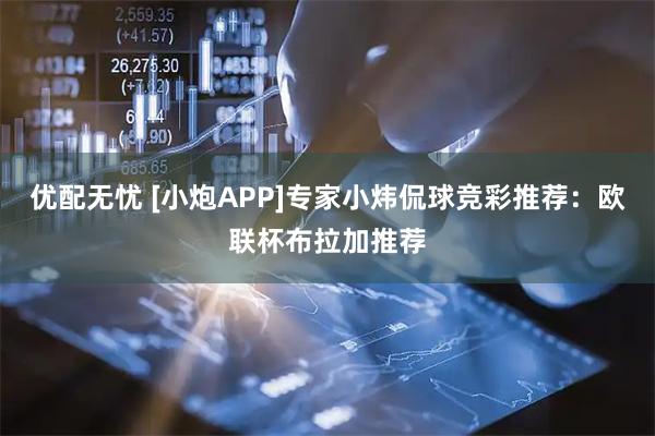 优配无忧 [小炮APP]专家小炜侃球竞彩推荐：欧联杯布拉加推荐