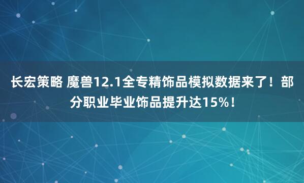 长宏策略 魔兽12.1全专精饰品模拟数据来了！部分职业毕业饰品提升达15%！