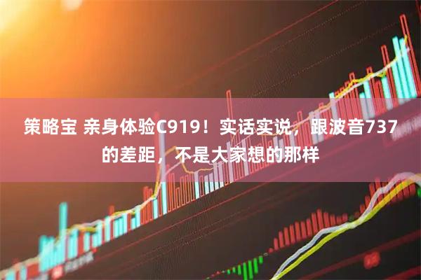 策略宝 亲身体验C919！实话实说，跟波音737的差距，不是大家想的那样
